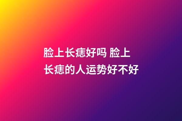 脸上长痣好吗 脸上长痣的人运势好不好